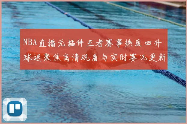 NBA直播无插件王者赛事热度回升 球迷聚焦高清观看与实时赛况更新