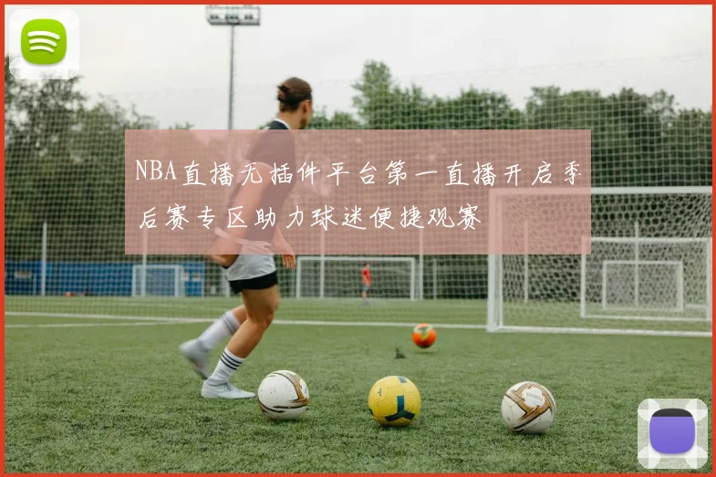 NBA直播无插件平台第一直播开启季后赛专区助力球迷便捷观赛
