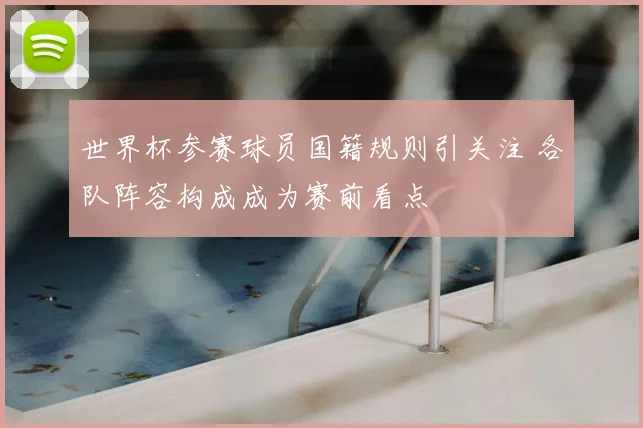 世界杯参赛球员国籍规则引关注 各队阵容构成成为赛前看点