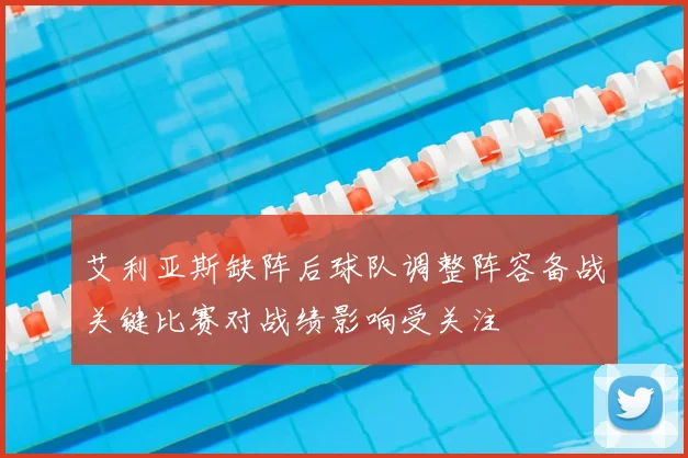 艾利亚斯缺阵后球队调整阵容备战关键比赛对战绩影响受关注