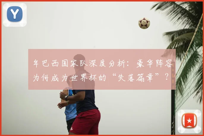 年巴西国家队深度分析:豪华阵容为何成为世界杯的“失落篇章”?