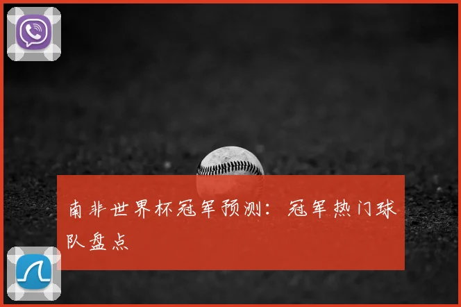 南非世界杯冠军预测:冠军热门球队盘点