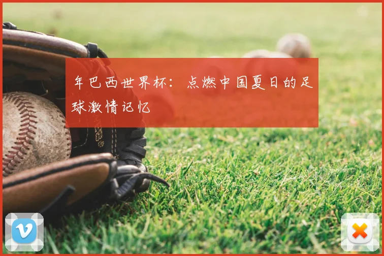 年巴西世界杯:点燃中国夏日的足球激情记忆