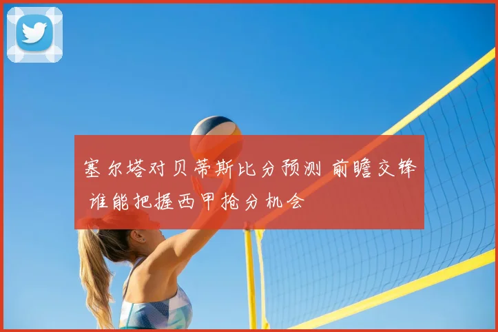 塞尔塔对贝蒂斯比分预测 前瞻交锋 谁能把握西甲抢分机会