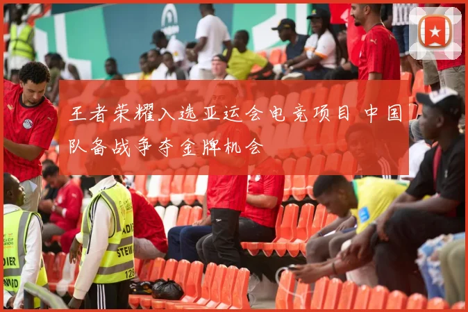 王者荣耀入选亚运会电竞项目 中国队备战争夺金牌机会