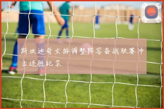 斯坎迪奇女排调整阵容备战联赛冲击连胜纪录