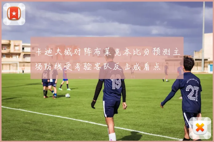 卡迪夫城对阵布莱克本比分预测主场防线受考验客队反击成看点