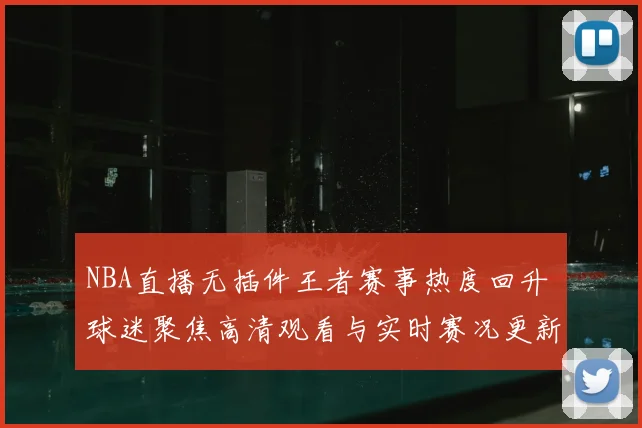 NBA直播无插件王者赛事热度回升 球迷聚焦高清观看与实时赛况更新