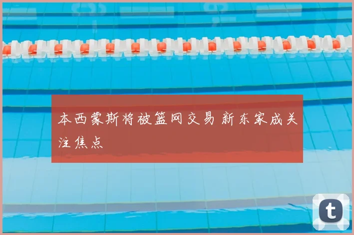 本西蒙斯将被篮网交易 新东家成关注焦点