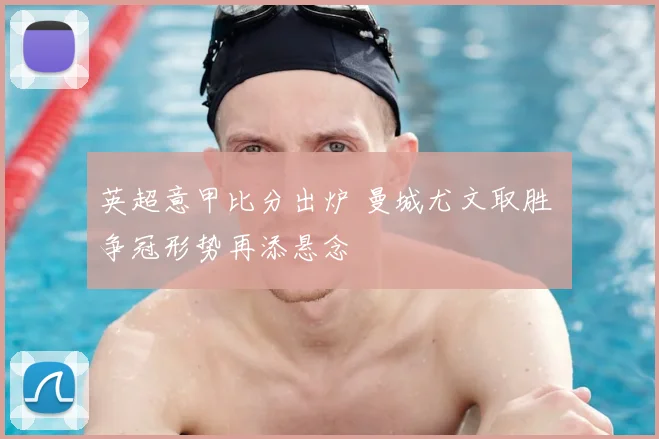 英超意甲比分出炉 曼城尤文取胜 争冠形势再添悬念