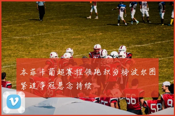 本菲卡葡超赛程领跑积分榜波尔图紧追争冠悬念持续