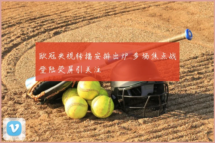 欧冠央视转播安排出炉 多场焦点战登陆荧屏引关注