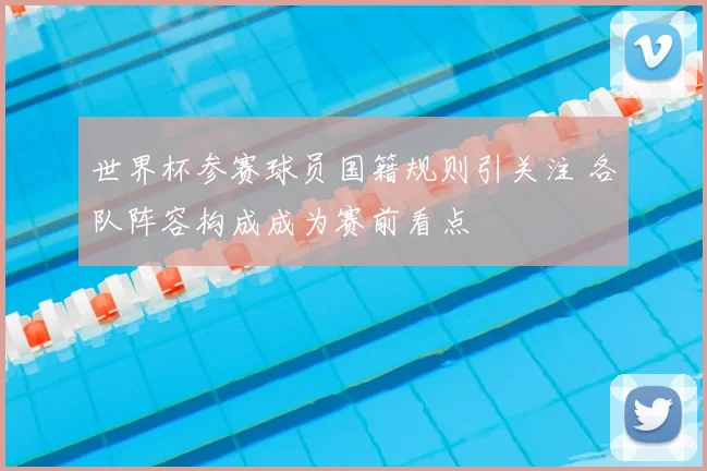 世界杯参赛球员国籍规则引关注 各队阵容构成成为赛前看点