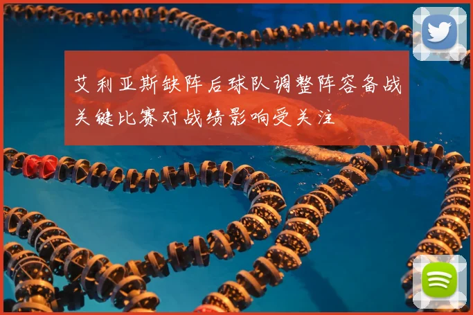 艾利亚斯缺阵后球队调整阵容备战关键比赛对战绩影响受关注