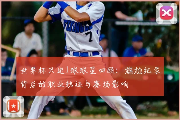 世界杯只进1球球星回顾:尴尬纪录背后的职业轨迹与赛场影响
