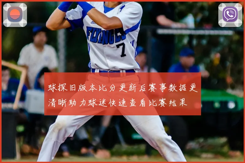 球探旧版本比分更新后赛事数据更清晰助力球迷快速查看比赛结果
