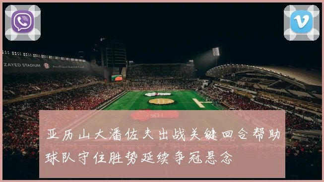 亚历山大潘佐夫出战关键回合帮助球队守住胜势延续争冠悬念