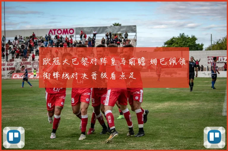 欧冠大巴黎对阵皇马前瞻 姆巴佩领衔锋线对决晋级看点足