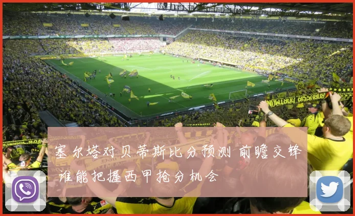 塞尔塔对贝蒂斯比分预测 前瞻交锋 谁能把握西甲抢分机会