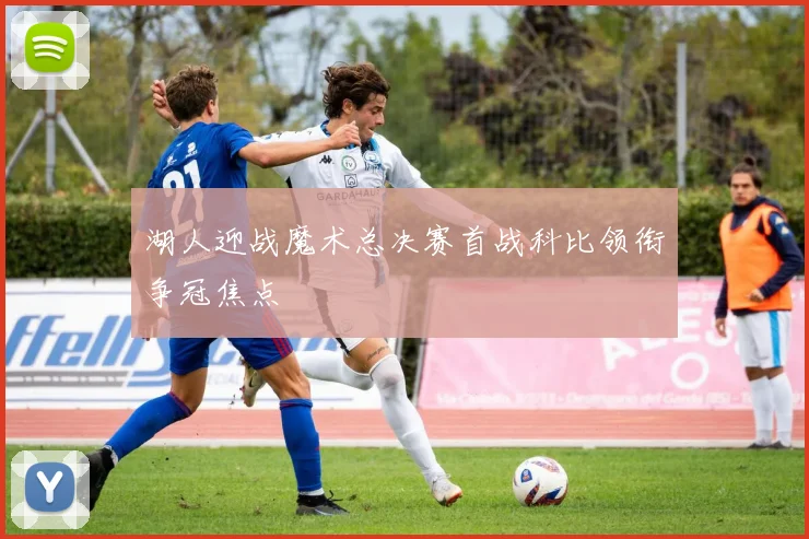 湖人迎战魔术总决赛首战科比领衔争冠焦点