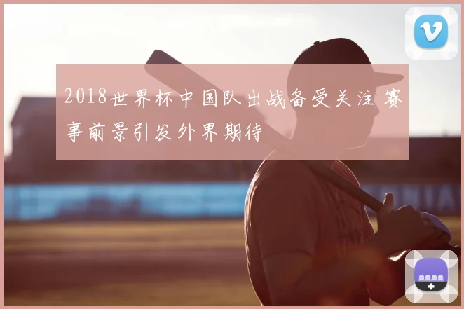 2018世界杯中国队出战备受关注 赛事前景引发外界期待