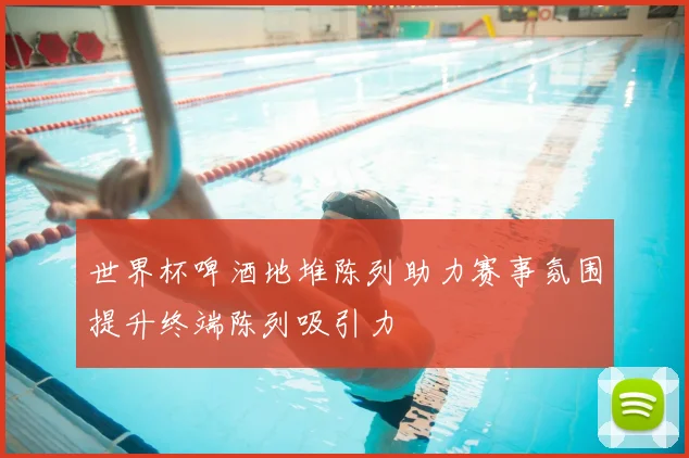 世界杯啤酒地堆陈列助力赛事氛围提升终端陈列吸引力