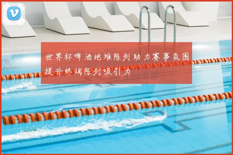 世界杯啤酒地堆陈列助力赛事氛围提升终端陈列吸引力