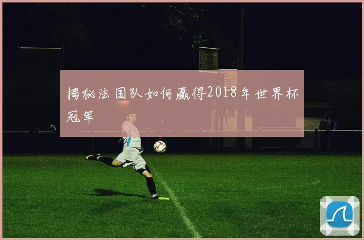 揭秘法国队如何赢得2018年世界杯冠军