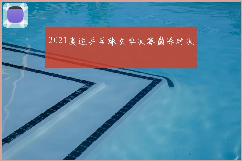 2021奥运乒乓球女单决赛巅峰对决