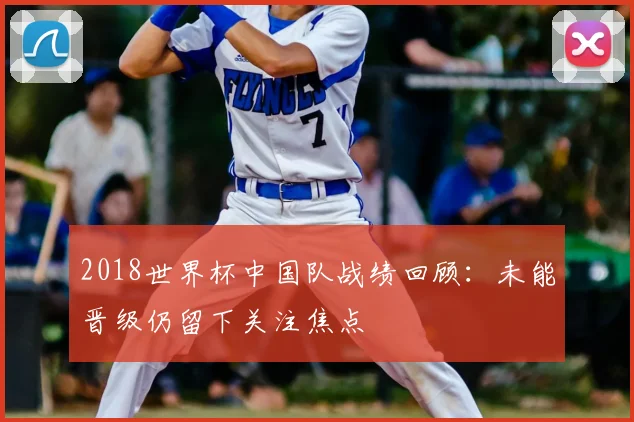 2018世界杯中国队战绩回顾：未能晋级仍留下关注焦点