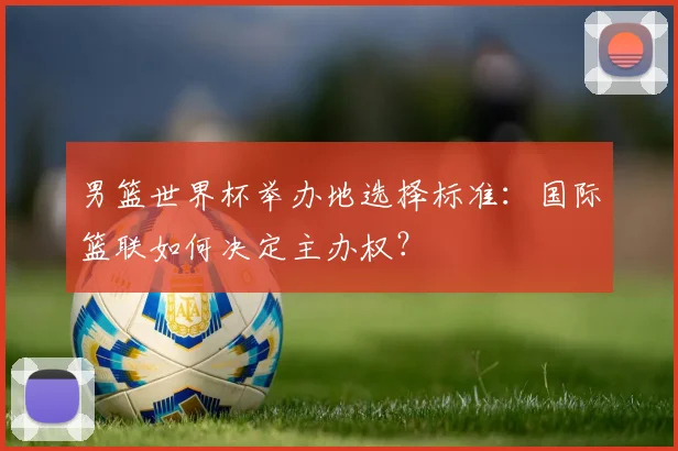 男篮世界杯举办地选择标准：国际篮联如何决定主办权？