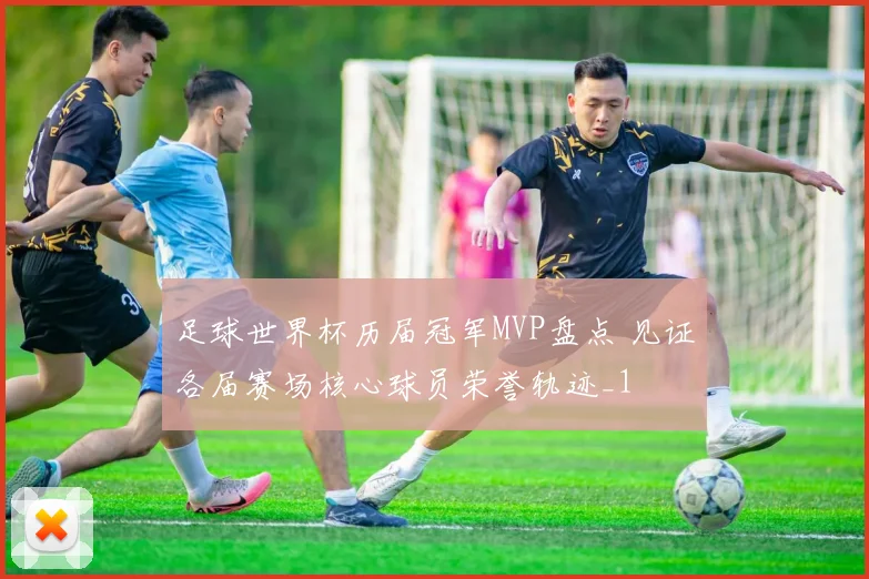 足球世界杯历届冠军MVP盘点 见证各届赛场核心球员荣誉轨迹_1