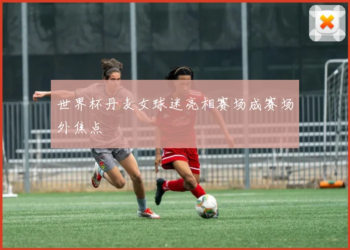 世界杯丹麦女球迷亮相赛场成赛场外焦点