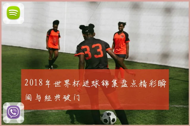 2018年世界杯进球锦集盘点精彩瞬间与经典破门