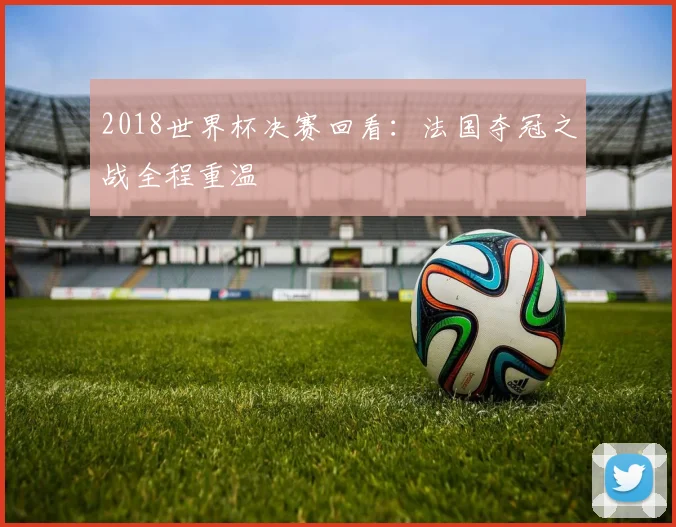 2018世界杯决赛回看：法国夺冠之战全程重温