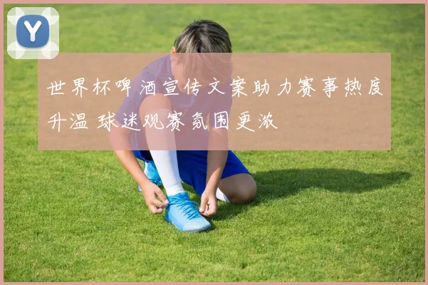 世界杯啤酒宣传文案助力赛事热度升温 球迷观赛氛围更浓