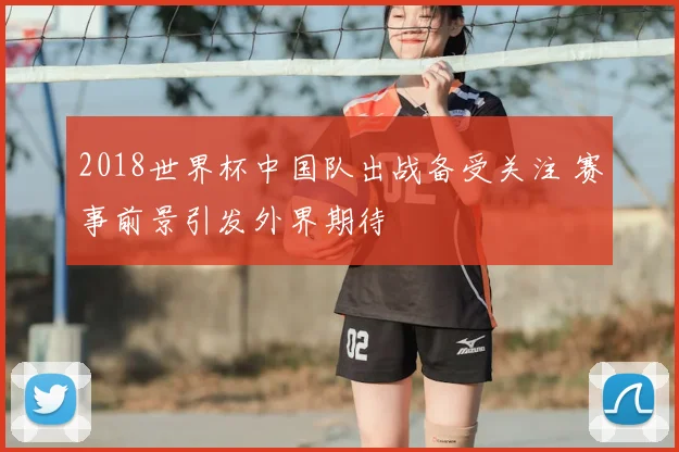 2018世界杯中国队出战备受关注 赛事前景引发外界期待