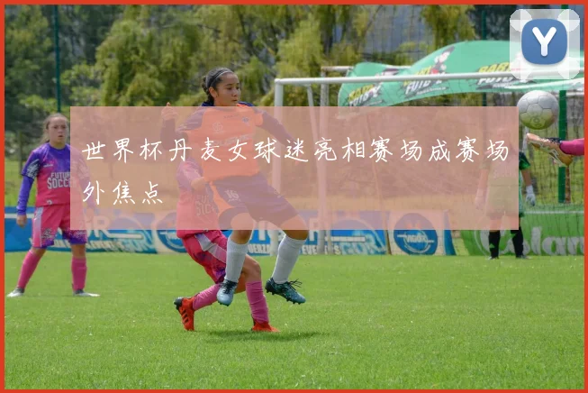 世界杯丹麦女球迷亮相赛场成赛场外焦点