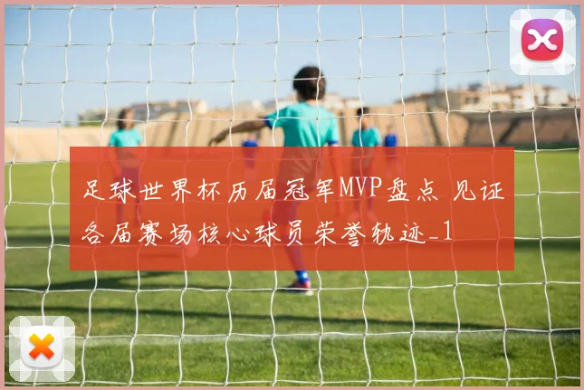 足球世界杯历届冠军MVP盘点 见证各届赛场核心球员荣誉轨迹_1