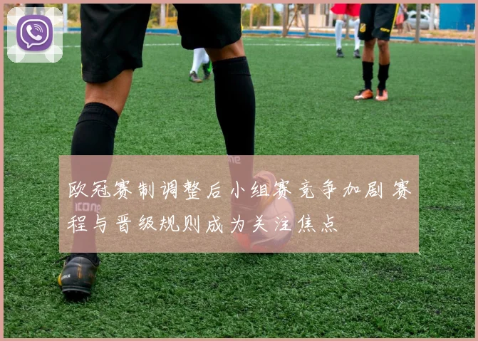 欧冠赛制调整后小组赛竞争加剧 赛程与晋级规则成为关注焦点