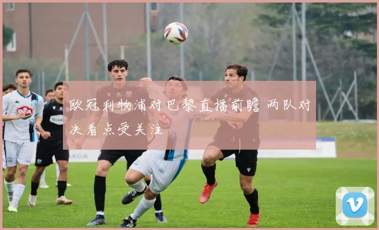 欧冠利物浦对巴黎直播前瞻 两队对决看点受关注