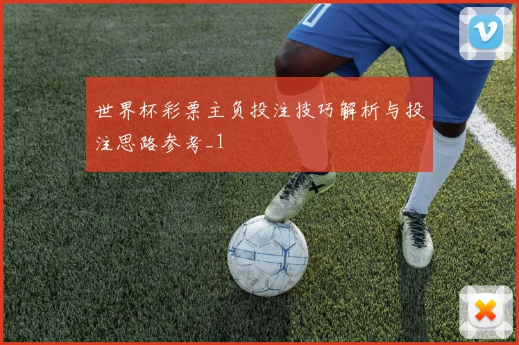 世界杯彩票主负投注技巧解析与投注思路参考_1
