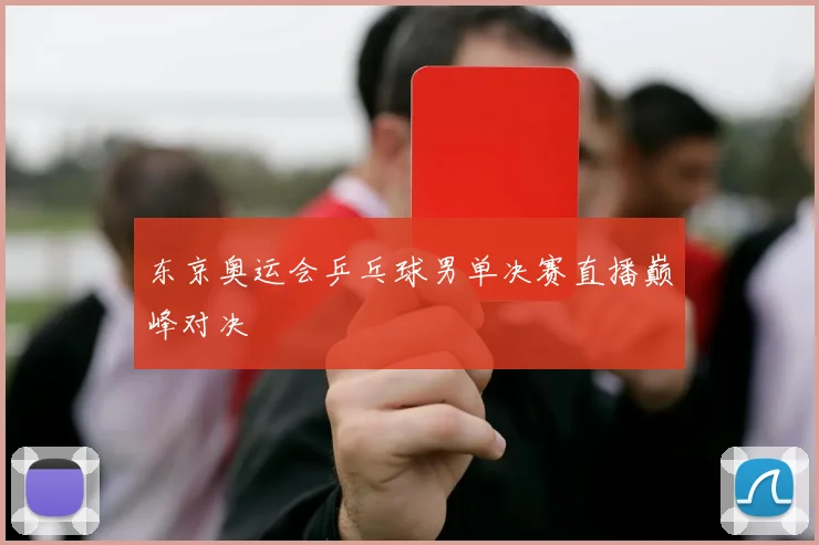 东京奥运会乒乓球男单决赛直播巅峰对决