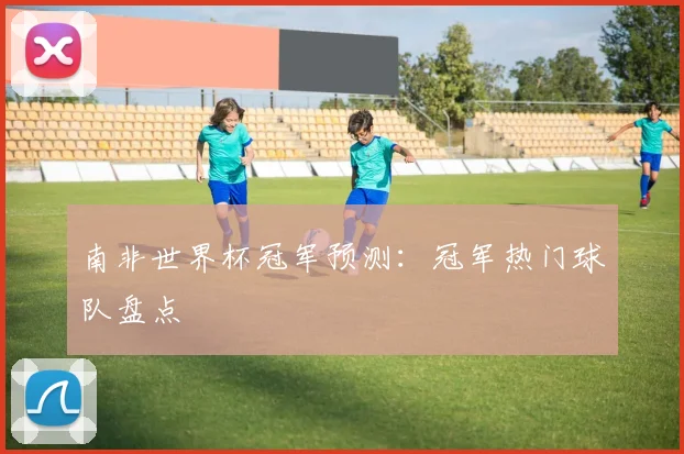 南非世界杯冠军预测:冠军热门球队盘点