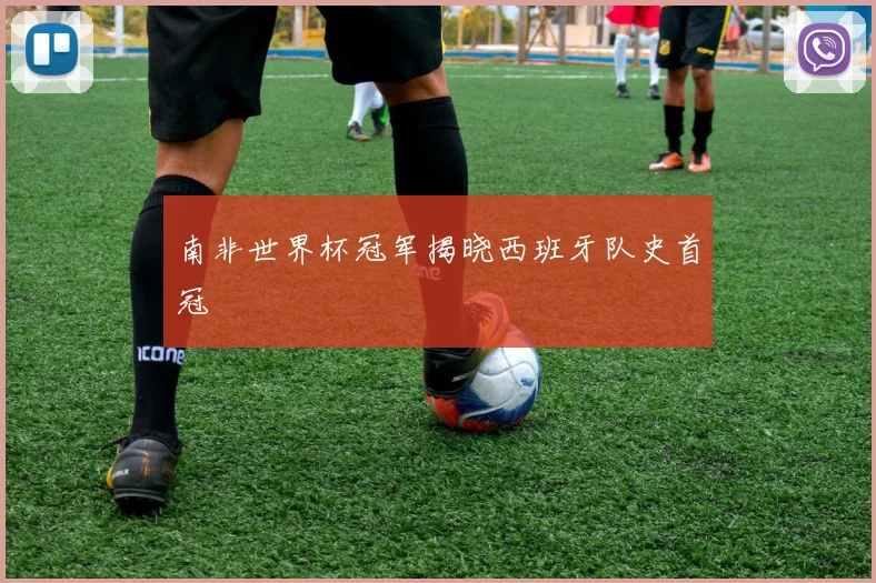 南非世界杯冠军揭晓西班牙队史首冠