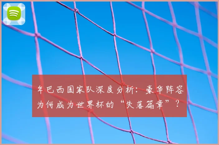 年巴西国家队深度分析:豪华阵容为何成为世界杯的“失落篇章”?